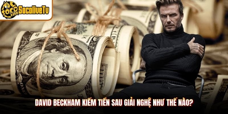 David Beckham Kiếm Tiền Sau Giải Nghệ Như Thế Nào?