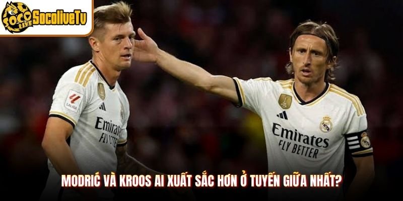 Modrić Và Kroos Ai Xuất Sắc Hơn Ở Tuyến Giữa Nhất?