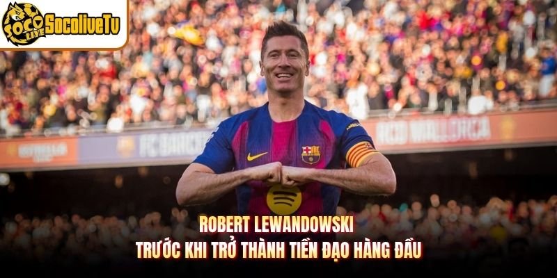 Robert Lewandowski Trước Khi Trở Thành Tiền Đạo Hàng Đầu