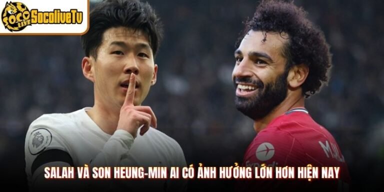 Salah Và Son Heung-min Ai Có Ảnh Hưởng Lớn Hơn Hiện Nay